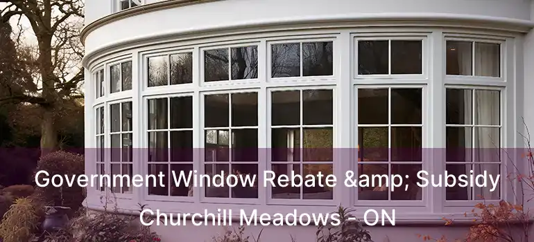  Government Window Rebate & Subsidy Churchill Meadows - ON