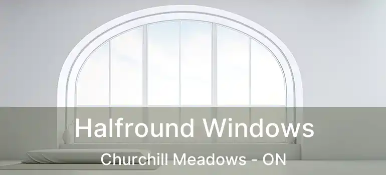  Halfround Windows Churchill Meadows - ON